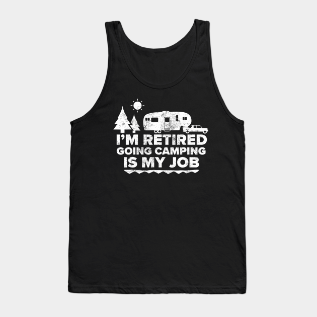 I'm Retired Going Camping Is My Job Camping Retired Camping Tank